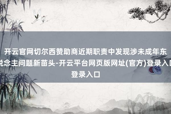 开云官网切尔西赞助商近期职责中发现涉未成年东说念主问题新苗头-开云平台网页版网址(官方)登录入口