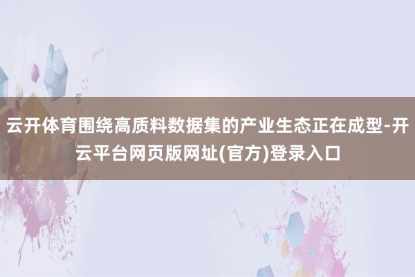 云开体育围绕高质料数据集的产业生态正在成型-开云平台网页版网址(官方)登录入口