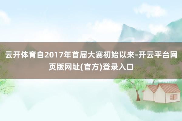 云开体育自2017年首届大赛初始以来-开云平台网页版网址(官方)登录入口