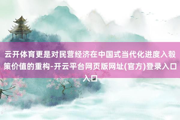 云开体育更是对民营经济在中国式当代化进度入彀策价值的重构-开云平台网页版网址(官方)登录入口