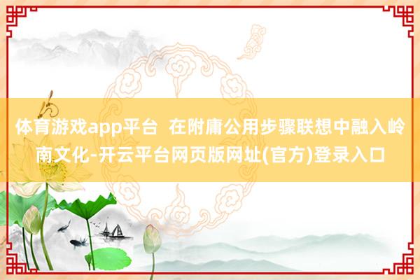 体育游戏app平台  在附庸公用步骤联想中融入岭南文化-开云平台网页版网址(官方)登录入口