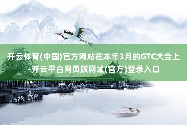 开云体育(中国)官方网站在本年3月的GTC大会上-开云平台网页版网址(官方)登录入口