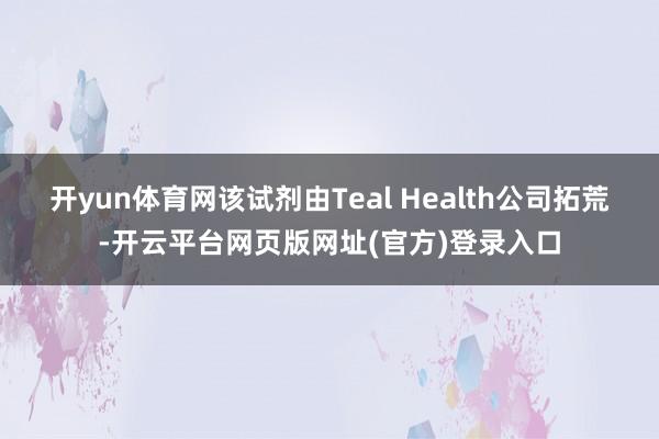 开yun体育网该试剂由Teal Health公司拓荒-开云平台网页版网址(官方)登录入口
