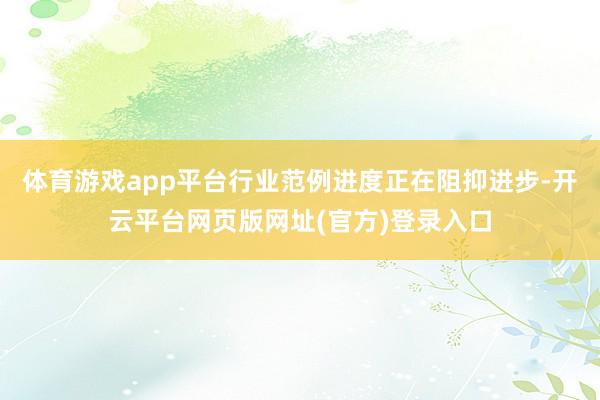 体育游戏app平台行业范例进度正在阻抑进步-开云平台网页版网址(官方)登录入口