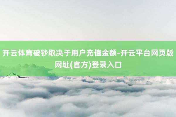 开云体育破钞取决于用户充值金额-开云平台网页版网址(官方)登录入口