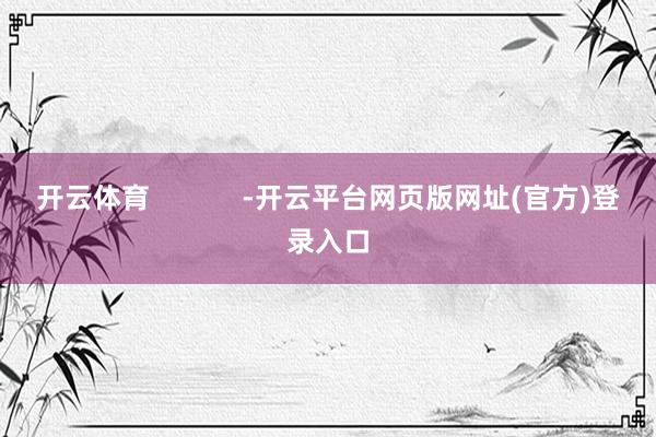 开云体育 -开云平台网页版网址(官方)登录入口