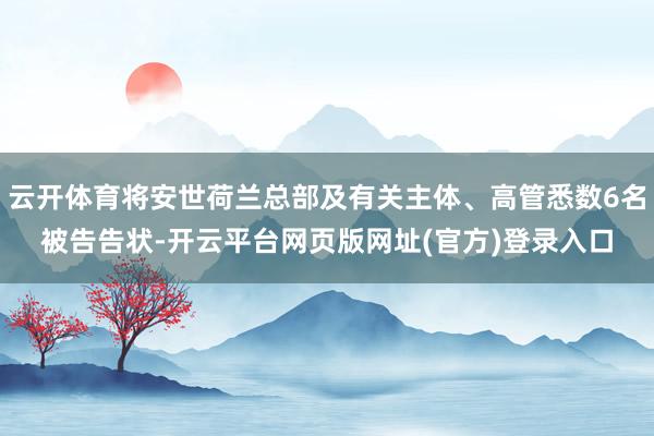 云开体育将安世荷兰总部及有关主体、高管悉数6名被告告状-开云平台网页版网址(官方)登录入口