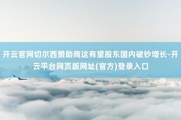 开云官网切尔西赞助商这有望股东国内破钞增长-开云平台网页版网址(官方)登录入口