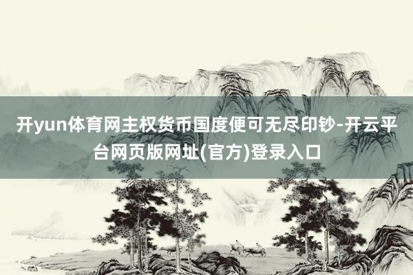 开yun体育网主权货币国度便可无尽印钞-开云平台网页版网址(官方)登录入口