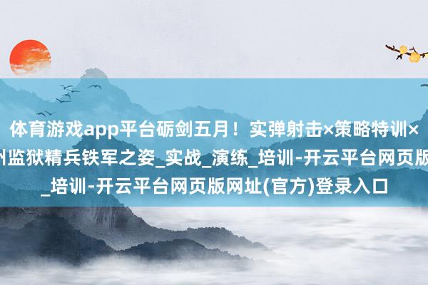 体育游戏app平台砺剑五月！实弹射击×策略特训×手段淬火——清点贵州监狱精兵铁军之姿_实战_演练_培训-开云平台网页版网址(官方)登录入口