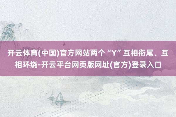 开云体育(中国)官方网站两个“Y”互相衔尾、互相环绕-开云平台网页版网址(官方)登录入口