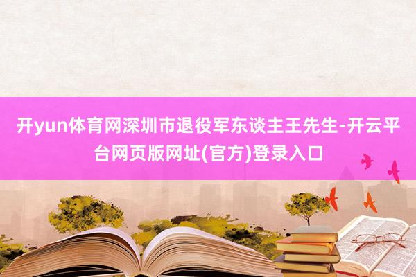 开yun体育网深圳市退役军东谈主王先生-开云平台网页版网址(官方)登录入口