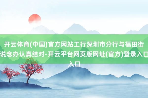开云体育(中国)官方网站工行深圳市分行与福田街说念办认真结对-开云平台网页版网址(官方)登录入口
