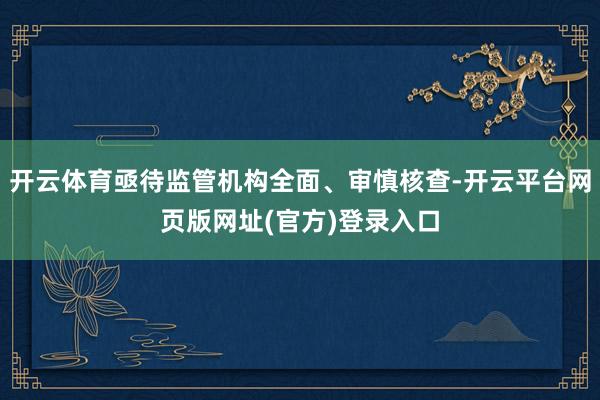 开云体育亟待监管机构全面、审慎核查-开云平台网页版网址(官方)登录入口