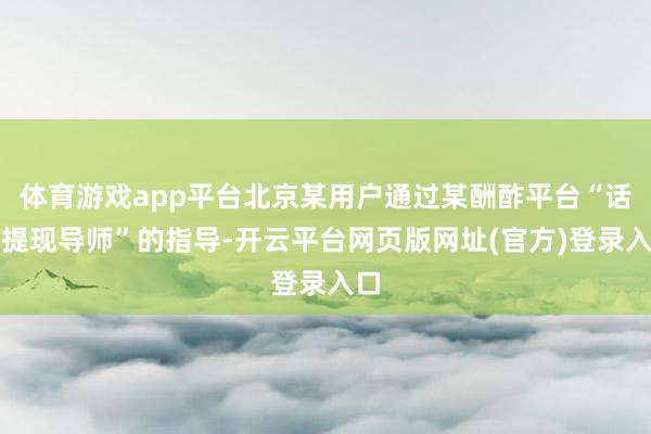 体育游戏app平台北京某用户通过某酬酢平台“话费提现导师”的指导-开云平台网页版网址(官方)登录入口