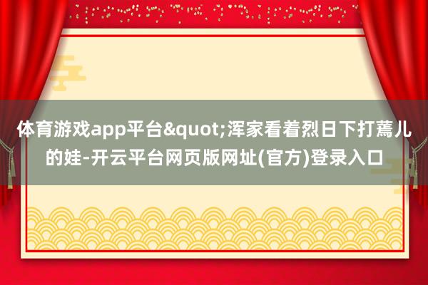 体育游戏app平台"浑家看着烈日下打蔫儿的娃-开云平台网页版网址(官方)登录入口