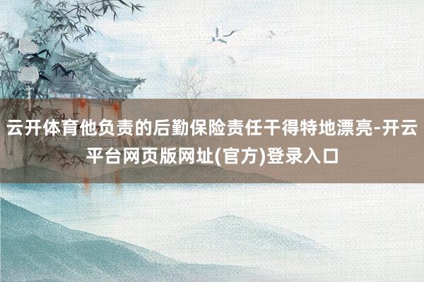 云开体育他负责的后勤保险责任干得特地漂亮-开云平台网页版网址(官方)登录入口