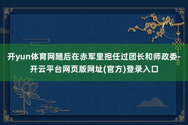 开yun体育网随后在赤军里担任过团长和师政委-开云平台网页版网址(官方)登录入口