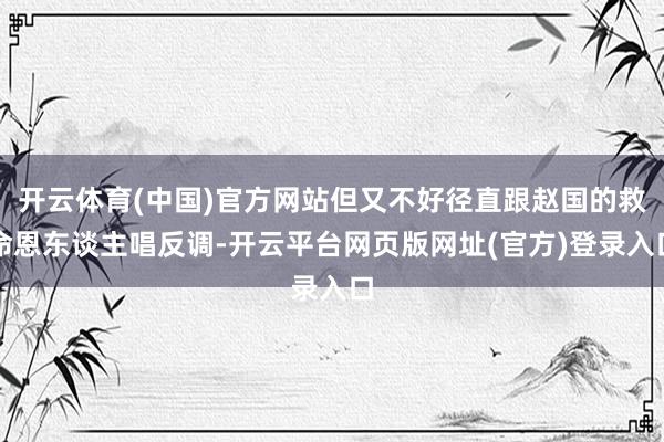 开云体育(中国)官方网站但又不好径直跟赵国的救命恩东谈主唱反调-开云平台网页版网址(官方)登录入口