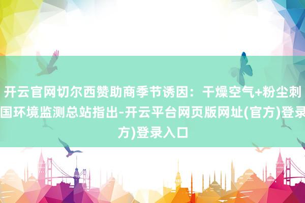 开云官网切尔西赞助商季节诱因:干燥空气+粉尘刺激中国环境监测总站指出-开云平台网页版网址(官方)登录入口