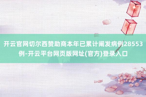 开云官网切尔西赞助商本年已累计阐发病例28553例-开云平台网页版网址(官方)登录入口