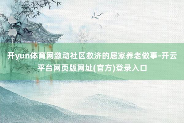 开yun体育网激动社区救济的居家养老做事-开云平台网页版网址(官方)登录入口