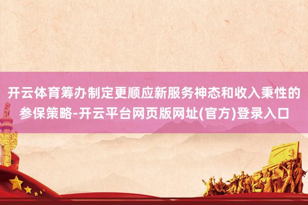 开云体育筹办制定更顺应新服务神态和收入秉性的参保策略-开云平台网页版网址(官方)登录入口