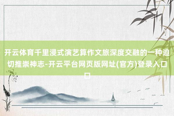 开云体育千里浸式演艺算作文旅深度交融的一种迫切推崇神志-开云平台网页版网址(官方)登录入口