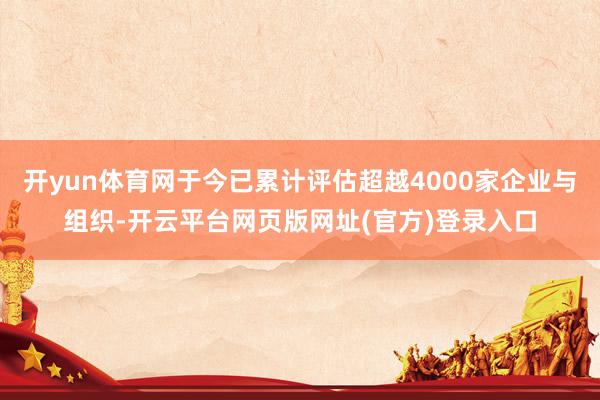 开yun体育网于今已累计评估超越4000家企业与组织-开云平台网页版网址(官方)登录入口