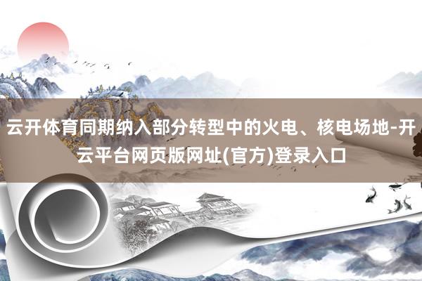 云开体育同期纳入部分转型中的火电、核电场地-开云平台网页版网址(官方)登录入口