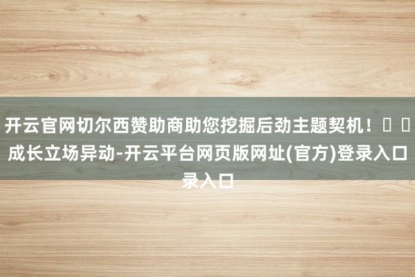 开云官网切尔西赞助商助您挖掘后劲主题契机！		　　成长立场异动-开云平台网页版网址(官方)登录入口