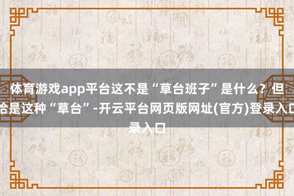 体育游戏app平台这不是“草台班子”是什么？但恰是这种“草台”-开云平台网页版网址(官方)登录入口