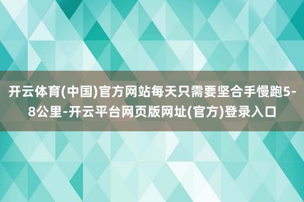 开云体育(中国)官方网站每天只需要坚合手慢跑5-8公里-开云平台网页版网址(官方)登录入口
