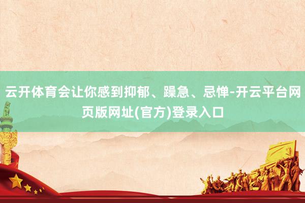 云开体育会让你感到抑郁、躁急、忌惮-开云平台网页版网址(官方)登录入口