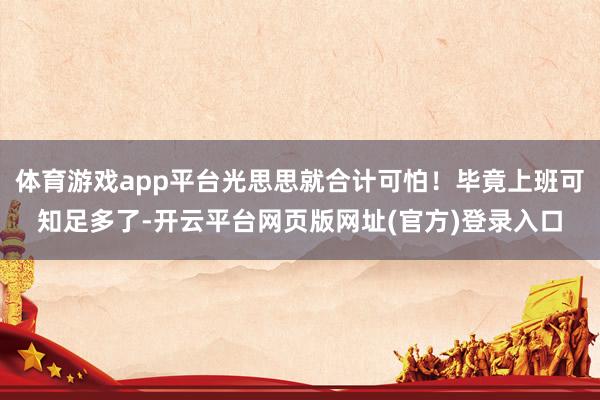 体育游戏app平台光思思就合计可怕！毕竟上班可知足多了-开云平台网页版网址(官方)登录入口