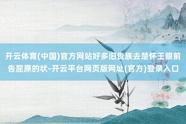 开云体育(中国)官方网站好多旧贵族去楚怀王眼前告屈原的状-开云平台网页版网址(官方)登录入口