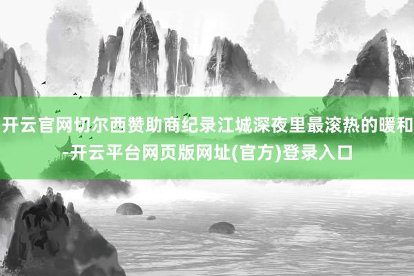 开云官网切尔西赞助商纪录江城深夜里最滚热的暖和-开云平台网页版网址(官方)登录入口