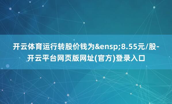 开云体育运行转股价钱为 8.55元/股-开云平台网页版网址(官方)登录入口