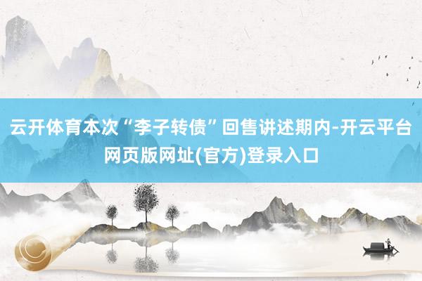 云开体育本次“李子转债”回售讲述期内-开云平台网页版网址(官方)登录入口