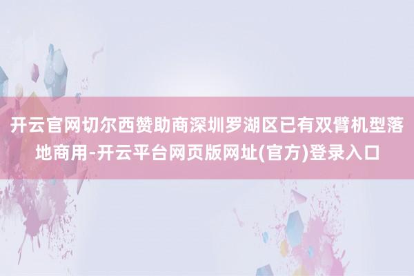 开云官网切尔西赞助商深圳罗湖区已有双臂机型落地商用-开云平台网页版网址(官方)登录入口