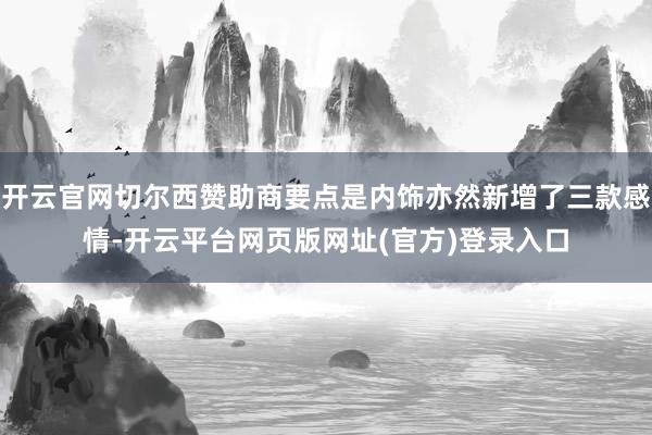 开云官网切尔西赞助商要点是内饰亦然新增了三款感情-开云平台网页版网址(官方)登录入口