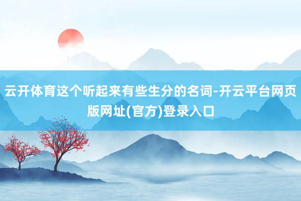 云开体育这个听起来有些生分的名词-开云平台网页版网址(官方)登录入口