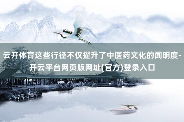 云开体育这些行径不仅擢升了中医药文化的闻明度-开云平台网页版网址(官方)登录入口