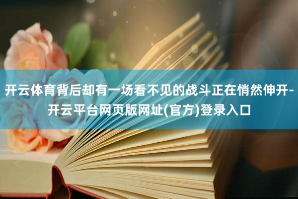开云体育背后却有一场看不见的战斗正在悄然伸开-开云平台网页版网址(官方)登录入口