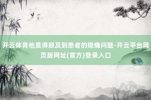 开云体育他莫得顾及到患者的隐痛问题-开云平台网页版网址(官方)登录入口
