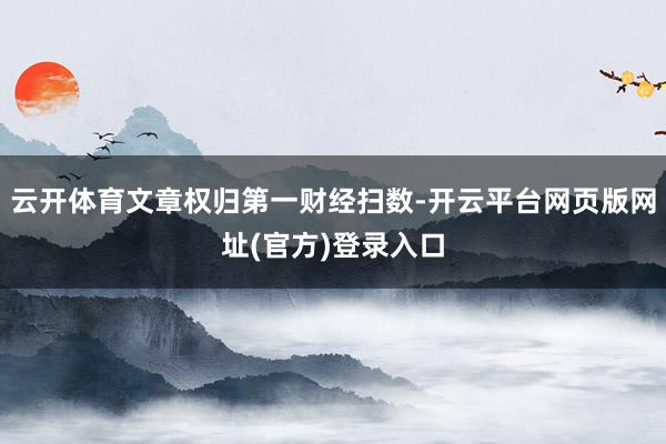 云开体育文章权归第一财经扫数-开云平台网页版网址(官方)登录入口