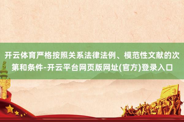 开云体育严格按照关系法律法例、模范性文献的次第和条件-开云平台网页版网址(官方)登录入口