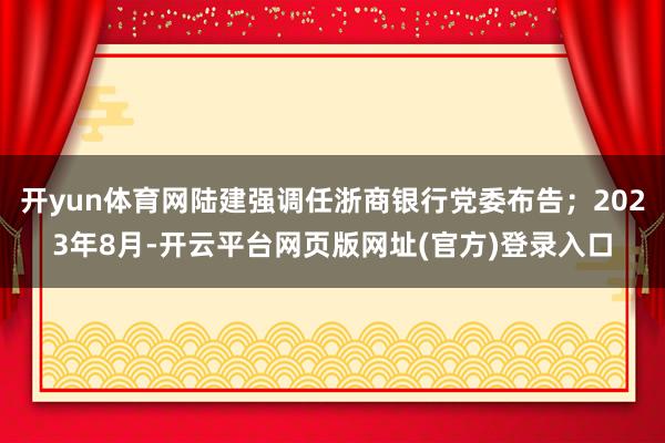 开yun体育网陆建强调任浙商银行党委布告；2023年8月-开云平台网页版网址(官方)登录入口