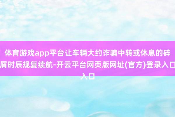 体育游戏app平台让车辆大约诈骗中转或休息的碎屑时辰规复续航-开云平台网页版网址(官方)登录入口