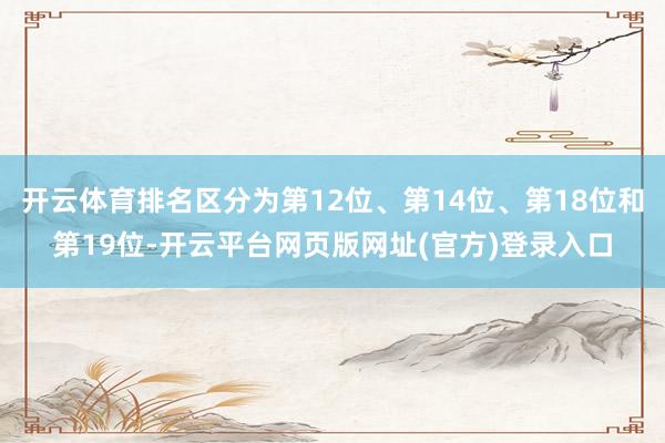 开云体育排名区分为第12位、第14位、第18位和第19位-开云平台网页版网址(官方)登录入口